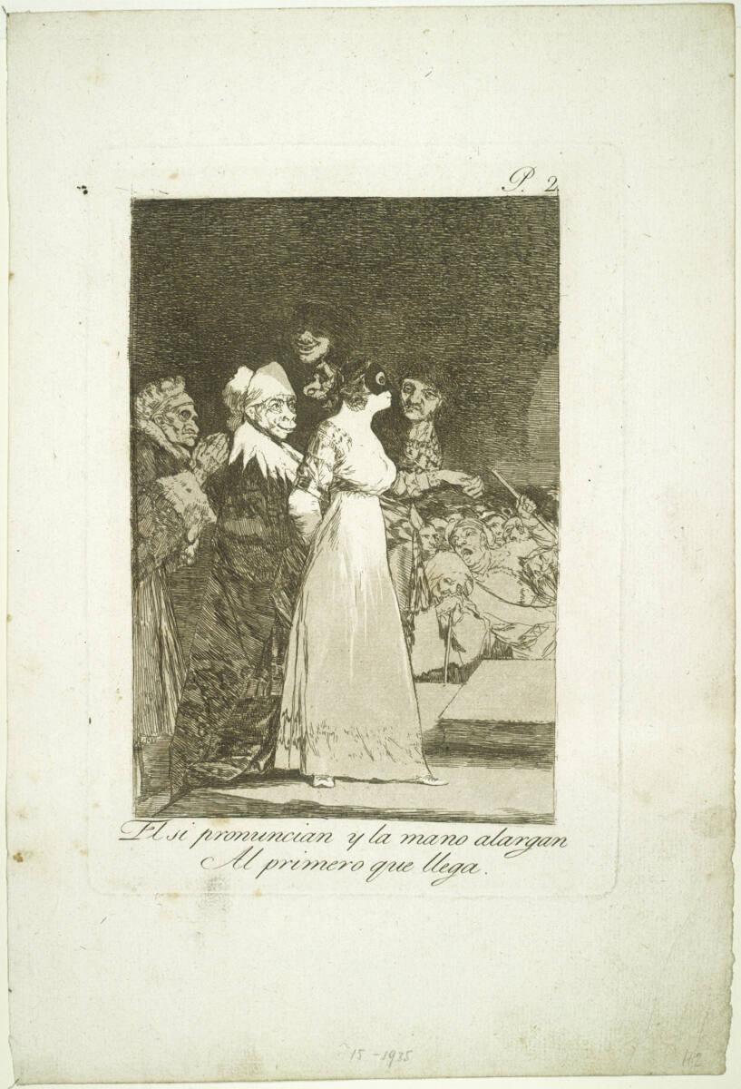 Francisco José de Goya y Lucientes, Los Caprichos: El si pronuncian y la mano alargen Al primer…